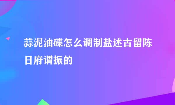 蒜泥油碟怎么调制盐述古留陈日府谓振的