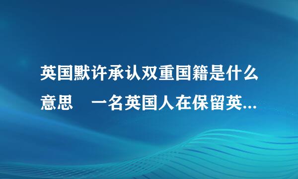 英国默许承认双重国籍是什么意思 一名英国人在保留英国籍时获得美来自国国籍吗