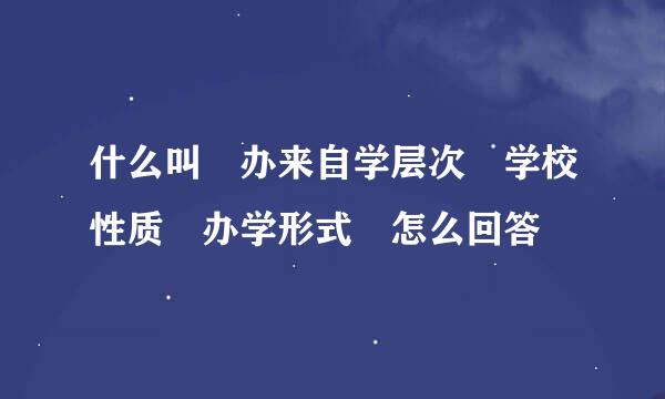 什么叫 办来自学层次 学校性质 办学形式 怎么回答