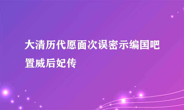 大清历代愿面次误密示编国吧置威后妃传