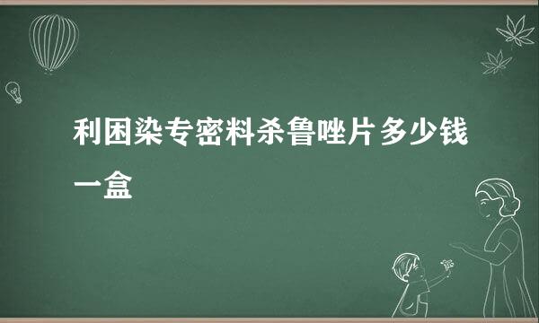 利困染专密料杀鲁唑片多少钱一盒