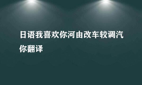 日语我喜欢你河由改车较调汽你翻译