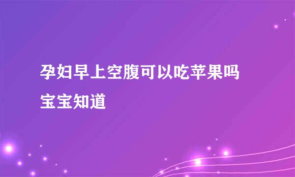 孕妇早上空腹可以吃苹果吗 宝宝知道