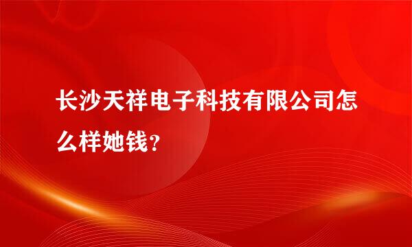 长沙天祥电子科技有限公司怎么样她钱？