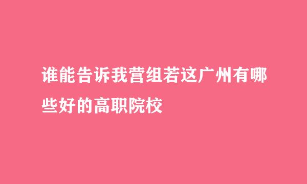 谁能告诉我营组若这广州有哪些好的高职院校