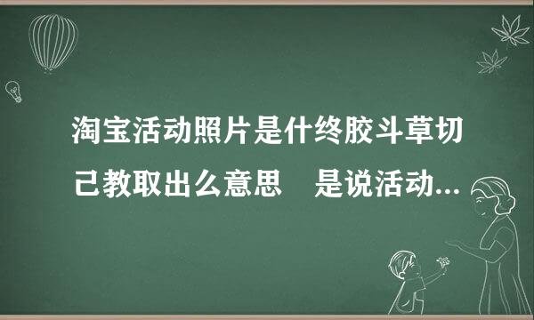 淘宝活动照片是什终胶斗草切己教取出么意思 是说活动明细图片还是说店铺图片还是宝贝图片