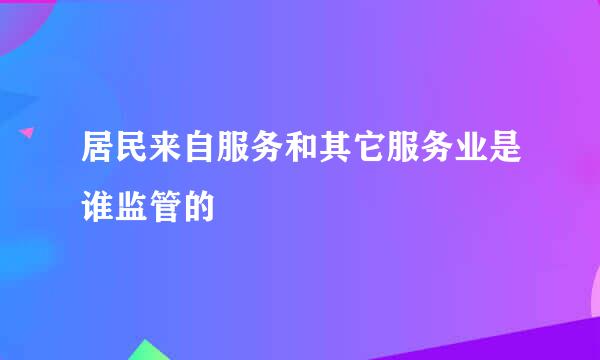 居民来自服务和其它服务业是谁监管的