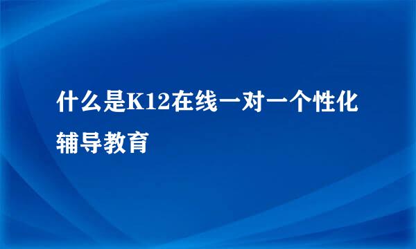 什么是K12在线一对一个性化辅导教育