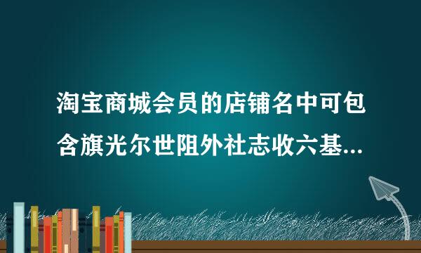 淘宝商城会员的店铺名中可包含旗光尔世阻外社志收六基息舰、专卖等词？