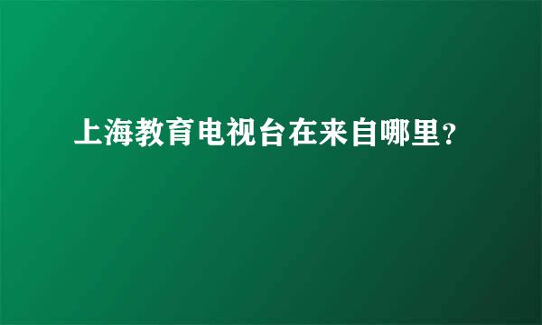 上海教育电视台在来自哪里？