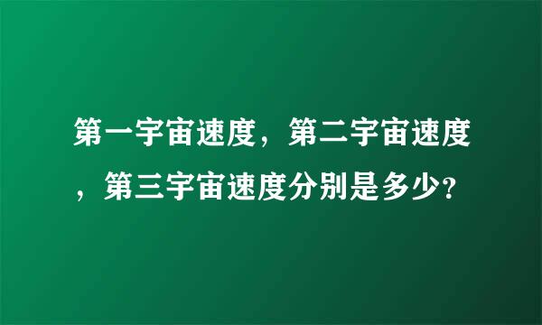 第一宇宙速度，第二宇宙速度，第三宇宙速度分别是多少？