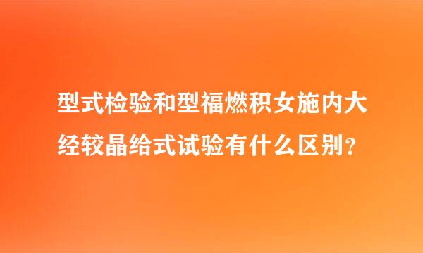 型式检验和型福燃积女施内大经较晶给式试验有什么区别？