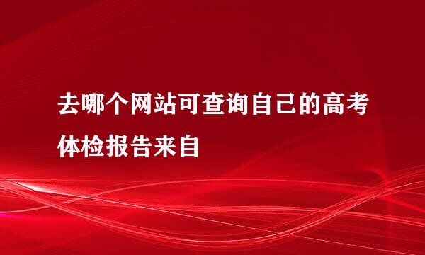 去哪个网站可查询自己的高考体检报告来自