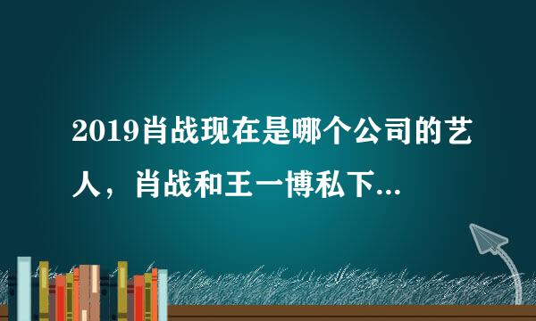 2019肖战现在是哪个公司的艺人，肖战和王一博私下有互动吗