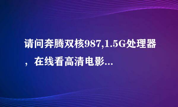 请问奔腾双核987,1.5G处理器，在线看高清电影卡吗?小型3D游戏能玩吗?打开网页，浏览网页速度慢吗?大...