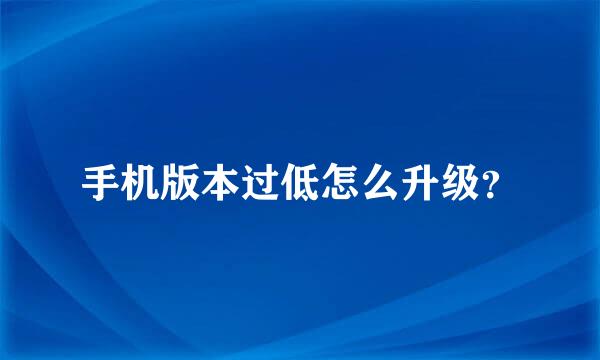 手机版本过低怎么升级？