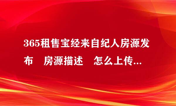 365租售宝经来自纪人房源发布 房源描述 怎么上传照片 谢谢