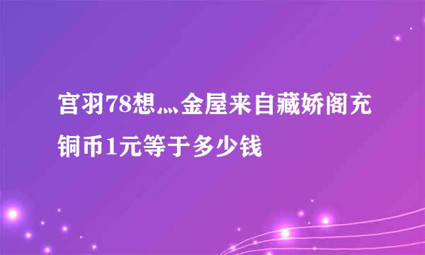 宫羽78想灬金屋来自藏娇阁充铜币1元等于多少钱