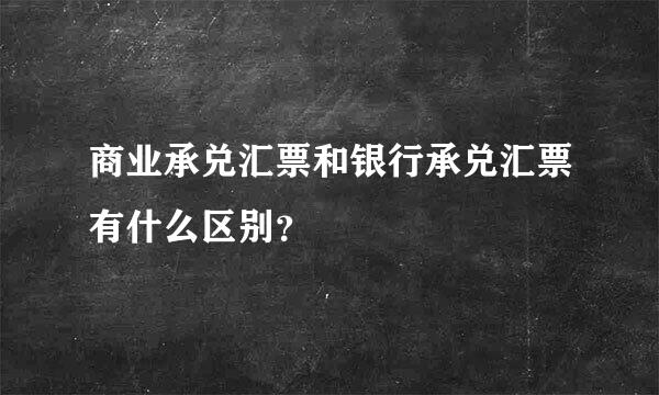 商业承兑汇票和银行承兑汇票有什么区别？