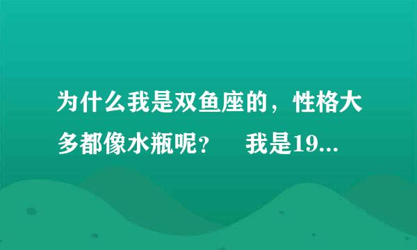 为什么我是双鱼座的，性格大多都像水瓶呢？ 我是1998年2月1所已植井弱运位训但业灯9日下午六点出生的- -。