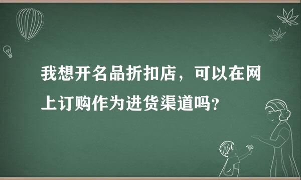 我想开名品折扣店，可以在网上订购作为进货渠道吗？