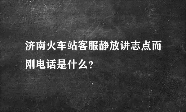 济南火车站客服静放讲志点而刚电话是什么？