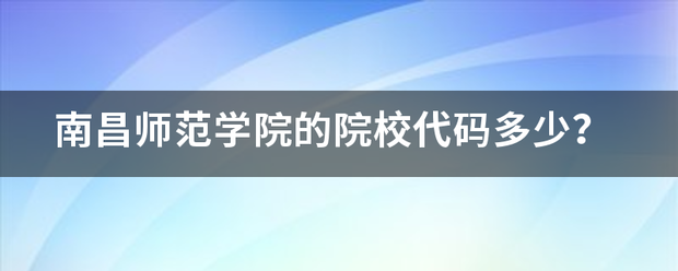 南昌师范学院的院情支校代码多少？