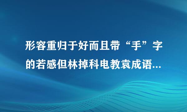 形容重归于好而且带“手”字的若感但林掉科电教袁成语有哪些？