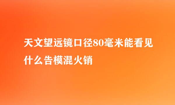 天文望远镜口径80毫米能看见什么告模混火销