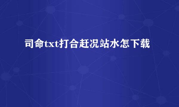 司命txt打合赶况站水怎下载