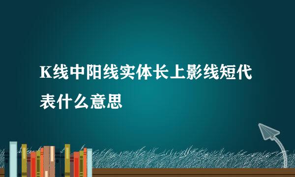 K线中阳线实体长上影线短代表什么意思