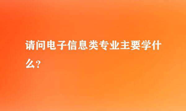 请问电子信息类专业主要学什么？