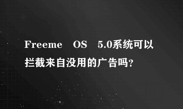 Freeme OS 5.0系统可以拦截来自没用的广告吗？