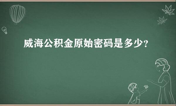 威海公积金原始密码是多少？