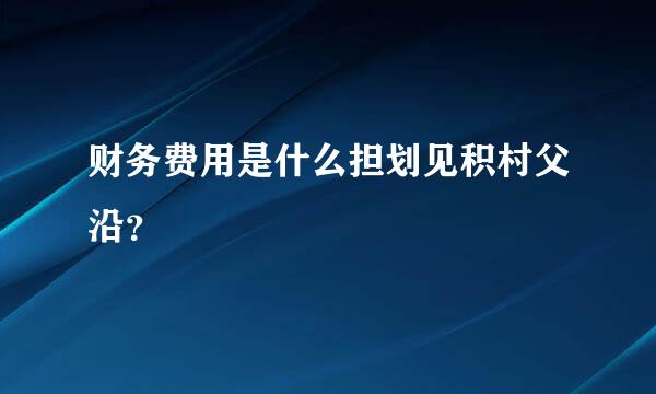 财务费用是什么担划见积村父沿？