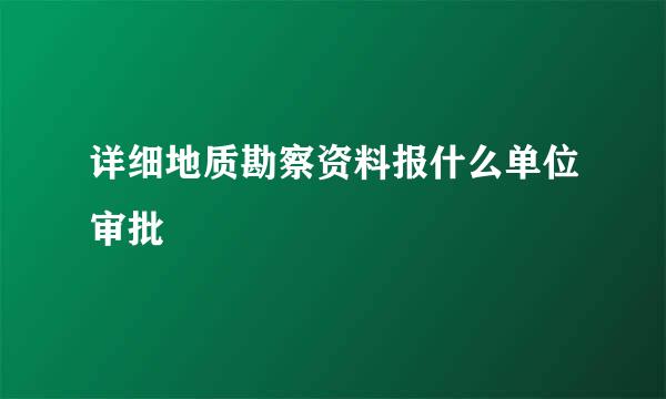 详细地质勘察资料报什么单位审批