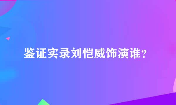 鉴证实录刘恺威饰演谁？