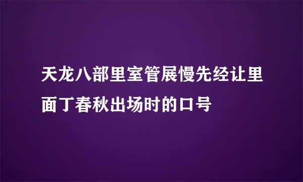 天龙八部里室管展慢先经让里面丁春秋出场时的口号