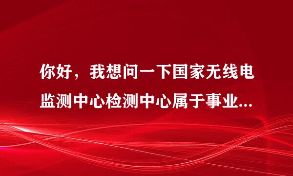 你好，我想问一下国家无线电监测中心检测中心属于事业单位吗？