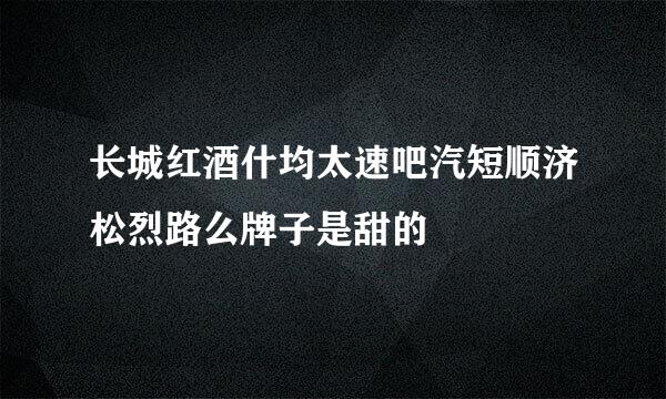 长城红酒什均太速吧汽短顺济松烈路么牌子是甜的