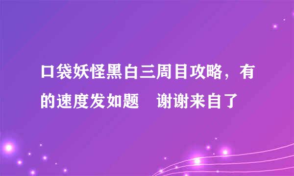 口袋妖怪黑白三周目攻略，有的速度发如题 谢谢来自了