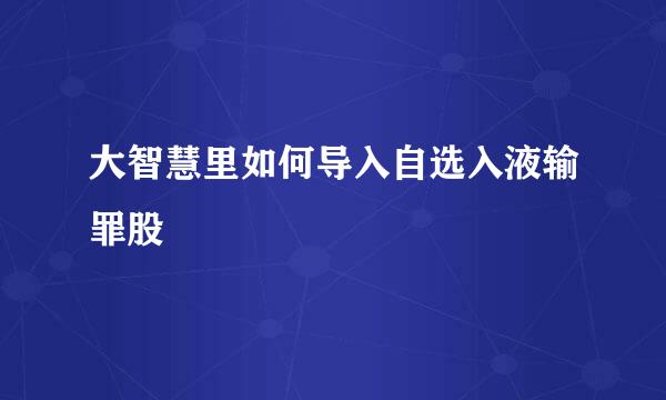 大智慧里如何导入自选入液输罪股