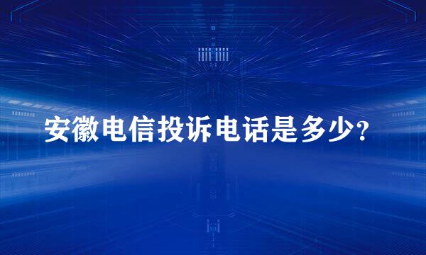 安徽电信投诉电话是多少？