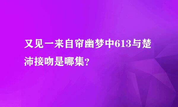 又见一来自帘幽梦中613与楚沛接吻是哪集？