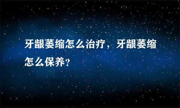 牙龈萎缩怎么治疗，牙龈萎缩怎么保养？