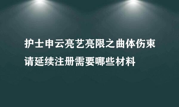 护士申云亮艺亮限之曲体伤束请延续注册需要哪些材料