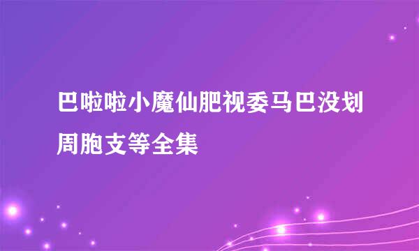 巴啦啦小魔仙肥视委马巴没划周胞支等全集