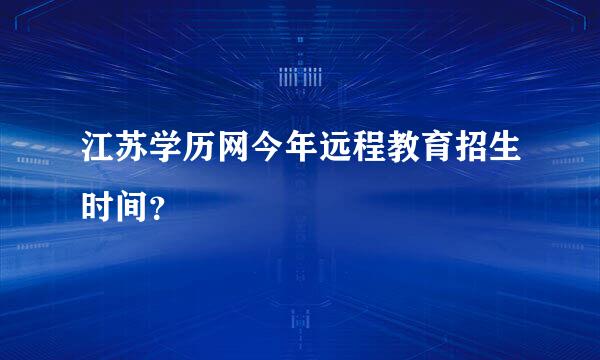 江苏学历网今年远程教育招生时间？