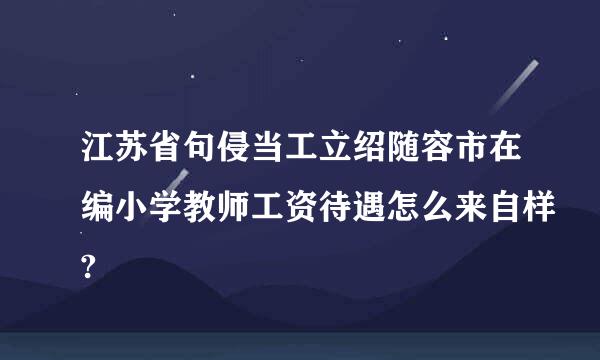 江苏省句侵当工立绍随容市在编小学教师工资待遇怎么来自样?