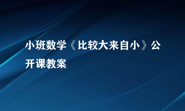 小班数学《比较大来自小》公开课教案